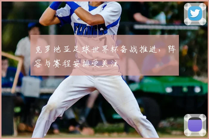 克罗地亚足球世界杯备战推进，阵容与赛程安排受关注