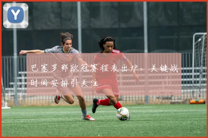 巴塞罗那欧冠赛程表出炉，关键战时间安排引关注
