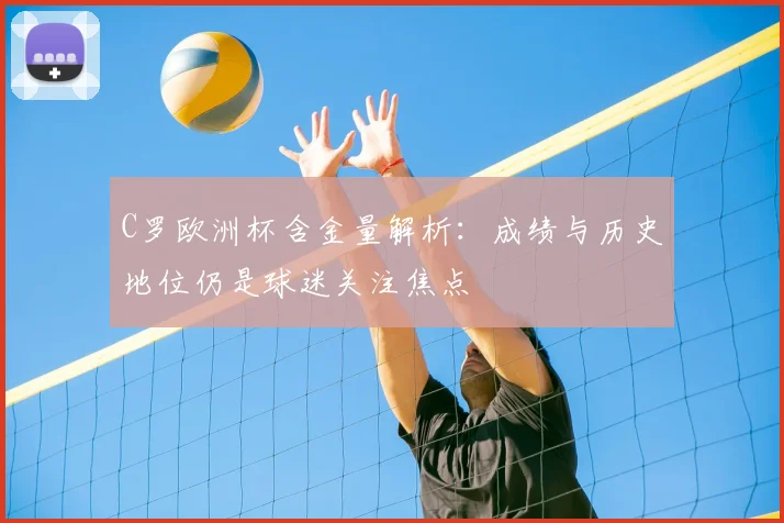 C罗欧洲杯含金量解析:成绩与历史地位仍是球迷关注焦点