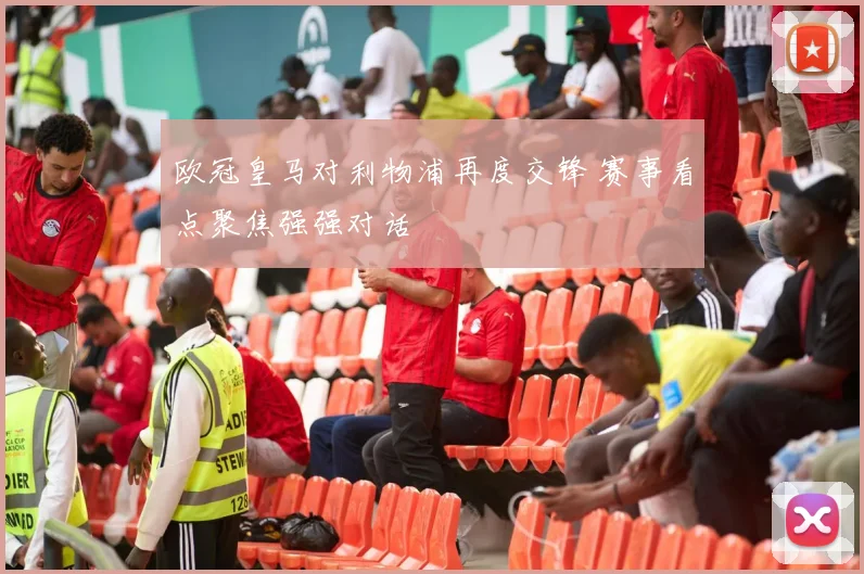 欧冠皇马对利物浦再度交锋 赛事看点聚焦强强对话
