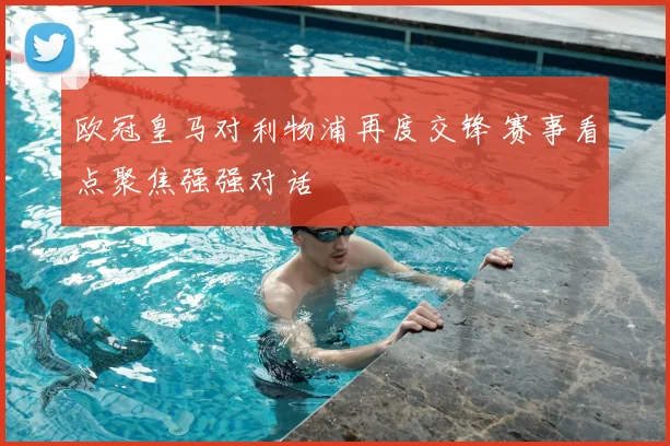 欧冠皇马对利物浦再度交锋 赛事看点聚焦强强对话
