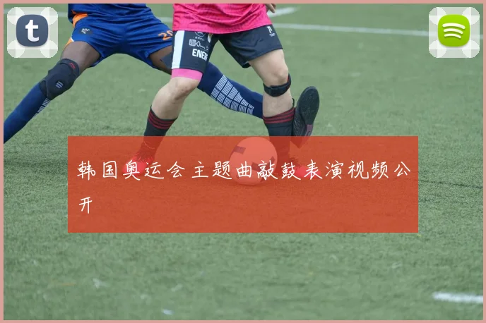 韩国奥运会主题曲敲鼓表演视频公开