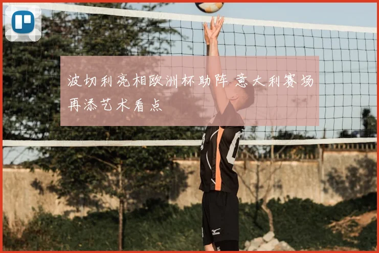 波切利亮相欧洲杯助阵 意大利赛场再添艺术看点